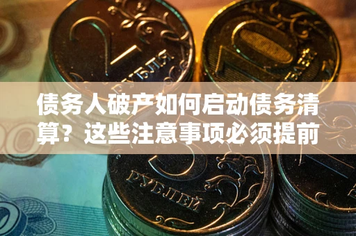 济南债务人破产如何启动债务清算？这些注意事项必须提前知道