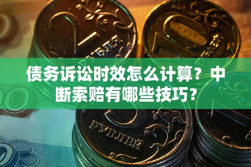 济南债务诉讼时效怎么计算？中断索赔有哪些技巧？