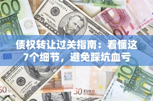 济南债权转让过关指南：看懂这7个细节，避免踩坑血亏