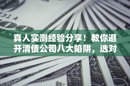 济南真人实测经验分享！教你避开清债公司八大陷阱，选对机构少走十年弯路