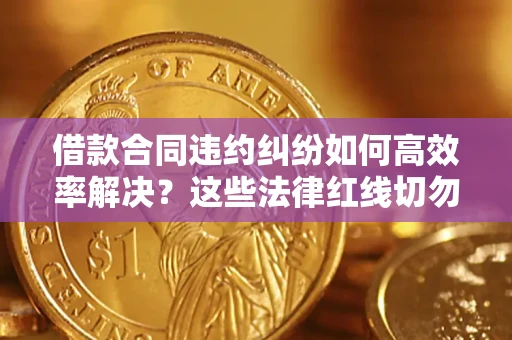 济南借款合同违约纠纷如何高效率解决？这些法律红线切勿触碰
