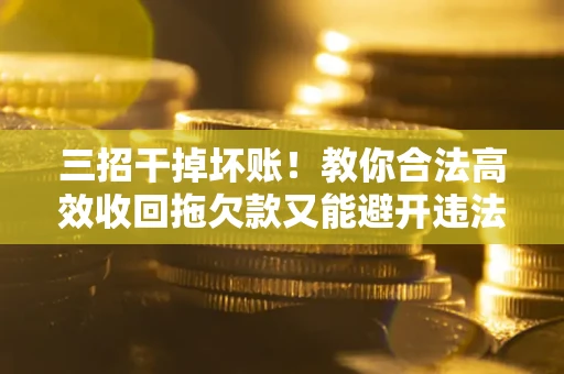 济南三招干掉坏账！教你合法高效收回拖欠款又能避开违法雷区