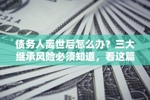 济南债务人离世后怎么办？三大继承风险必须知道，看这篇就够了