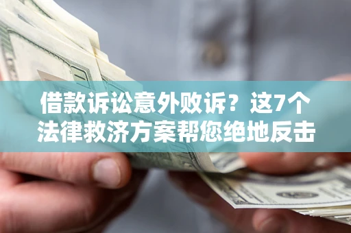 济南借款诉讼意外败诉？这7个法律救济方案帮您绝地反击！