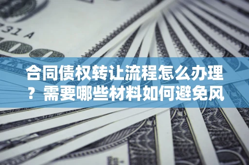 济南合同债权转让流程怎么办理？需要哪些材料如何避免风险？