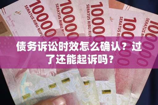 济南债务诉讼时效怎么确认？过了还能起诉吗？