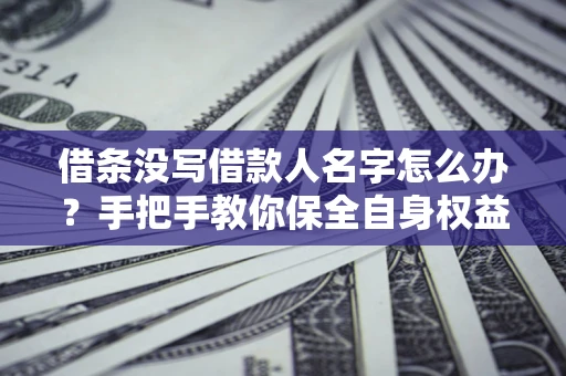 济南借条没写借款人名字怎么办？手把手教你保全自身权益