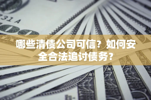济南哪些清债公司可信？如何安全合法追讨债务？