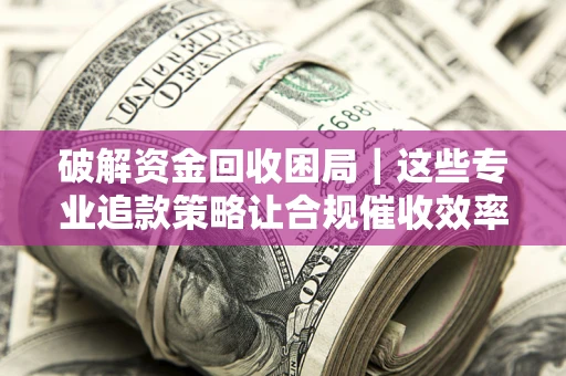 济南破解资金回收困局｜这些专业追款策略让合规催收效率翻倍