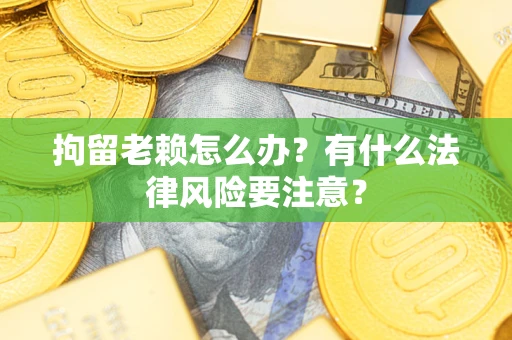 济南拘留老赖怎么办？有什么法律风险要注意？