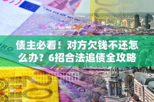 济南债主必看！对方欠钱不还怎么办？6招合法追债全攻略