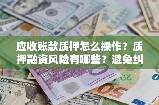 济南应收账款质押怎么操作？质押融资风险有哪些？避免纠纷高效融资技巧