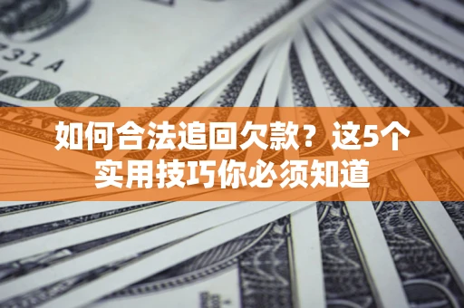 济南如何合法追回欠款？这5个实用技巧你必须知道