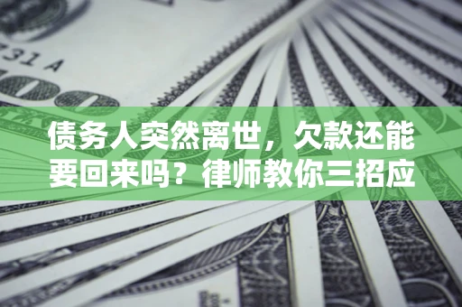 济南债务人突然离世，欠款还能要回来吗？律师教你三招应对