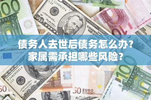 济南债务人去世后债务怎么办？家属需承担哪些风险？