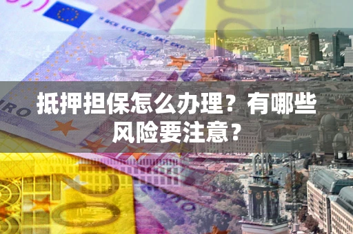 济南抵押担保怎么办理？有哪些风险要注意？
