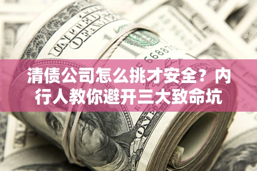 济南清债公司怎么挑才安全?内行人教你避开三大致命坑 济南清债公司怎么挑才安全?内行人教你避开三大致命坑