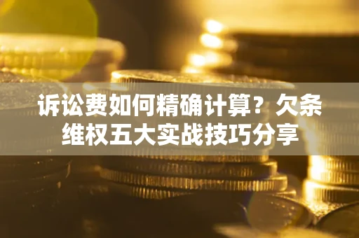 济南诉讼费如何精确计算？欠条维权五大实战技巧分享