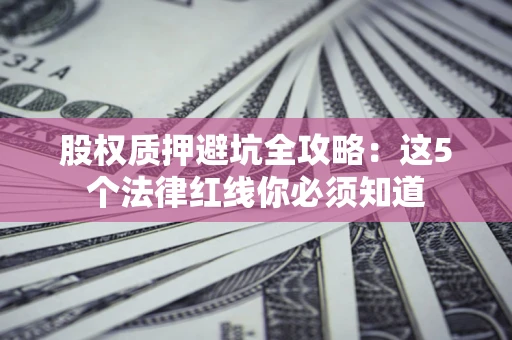济南股权质押避坑全攻略：这5个法律红线你必须知道