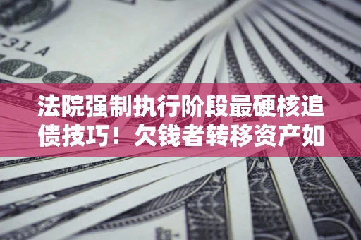 济南法院强制执行阶段最硬核追债技巧！欠钱者转移资产如何破解？