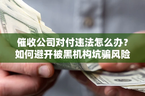 济南催收公司对付违法怎么办？如何避开被黑机构坑骗风险