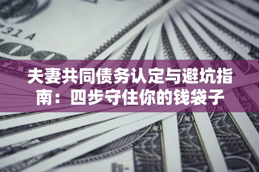 济南夫妻共同债务认定与避坑指南：四步守住你的钱袋子