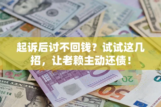 济南起诉后讨不回钱？试试这几招，让老赖主动还债！