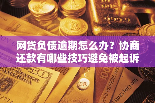 济南网贷负债逾期怎么办？协商还款有哪些技巧避免被起诉？