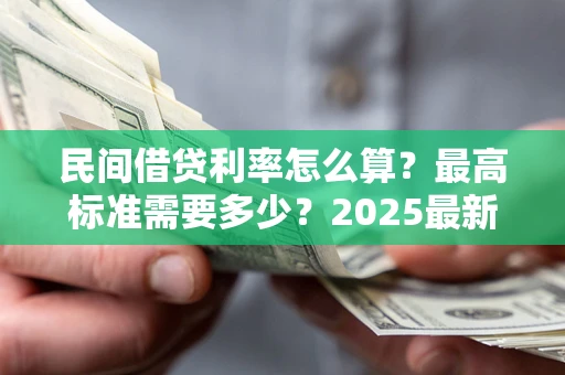 济南民间借贷利率怎么算？最高标准需要多少？2025最新避坑指南