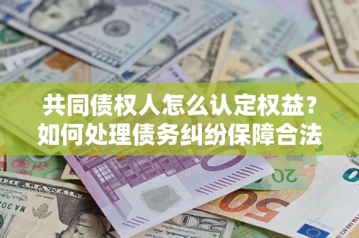 济南共同债权人怎么认定权益？如何处理债务纠纷保障合法权益？