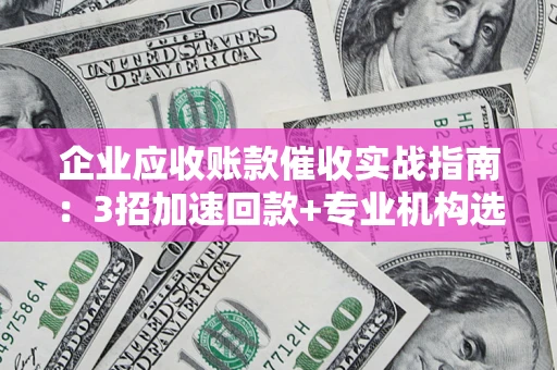 济南企业应收账款催收实战指南：3招加速回款+专业机构选择避坑