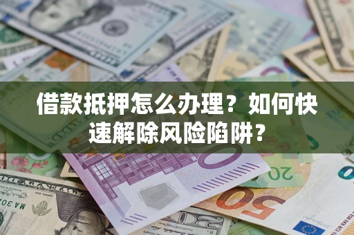 济南借款抵押怎么办理？如何快速解除风险陷阱？