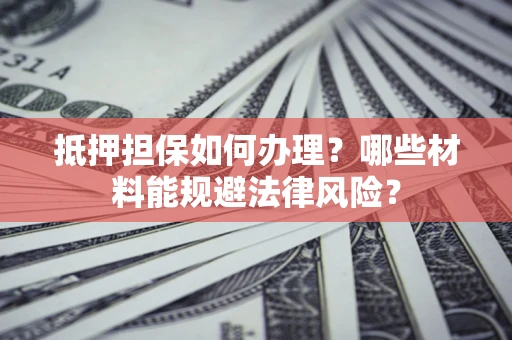 济南抵押担保如何办理？哪些材料能规避法律风险？