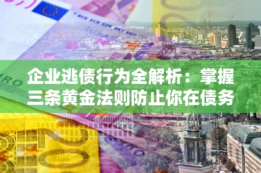 济南企业逃债行为全解析：掌握三条黄金法则防止你在债务乱局中“踩雷”