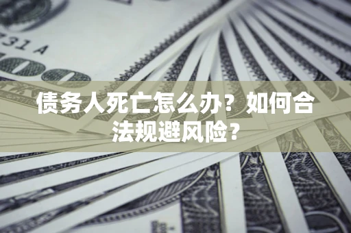 济南债务人死亡怎么办？如何合法规避风险？
