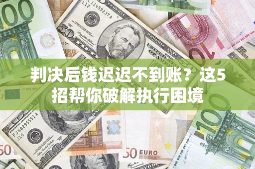 济南判决后钱迟迟不到账？这5招帮你破解执行困境