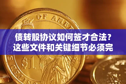 济南债转股协议如何签才合法？这些文件和关键细节必须完整