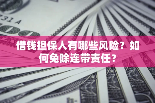 济南借钱担保人有哪些风险？如何免除连带责任？