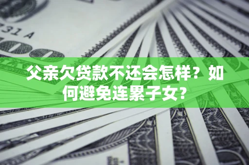 济南父亲欠贷款不还会怎样？如何避免连累子女？