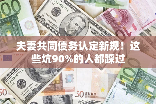 济南夫妻共同债务认定新规！这些坑90%的人都踩过
