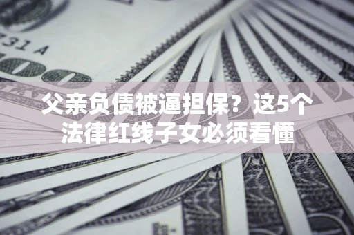 济南父亲负债被逼担保？这5个法律红线子女必须看懂