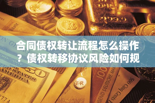 济南合同债权转让流程怎么操作？债权转移协议风险如何规避？