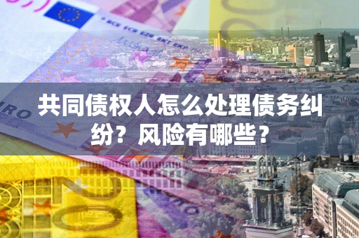 济南共同债权人怎么处理债务纠纷？风险有哪些？