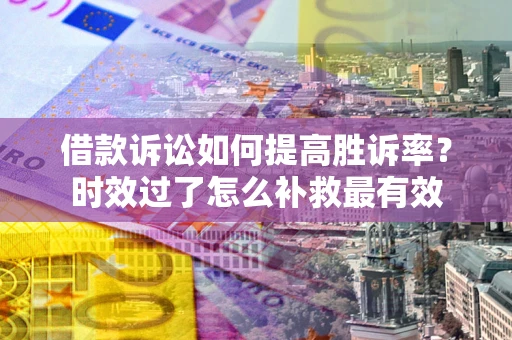 济南借款诉讼如何提高胜诉率？时效过了怎么补救最有效