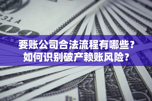 济南要账公司合法流程有哪些？如何识别破产赖账风险？