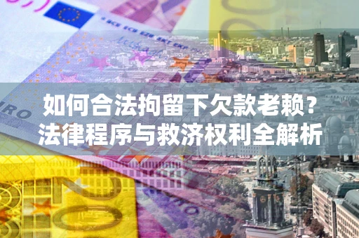 济南如何合法拘留下欠款老赖？法律程序与救济权利全解析