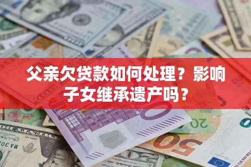 济南父亲欠贷款如何处理?影响子女继承遗产吗? 济南父亲欠贷款如何处理?影响子女继承遗产吗?