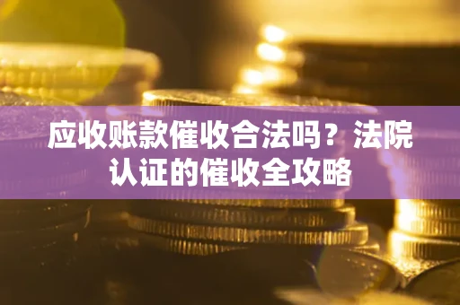 济南应收账款催收合法吗？法院认证的催收全攻略
