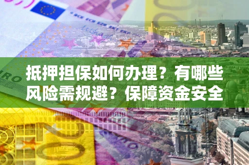济南抵押担保如何办理？有哪些风险需规避？保障资金安全
