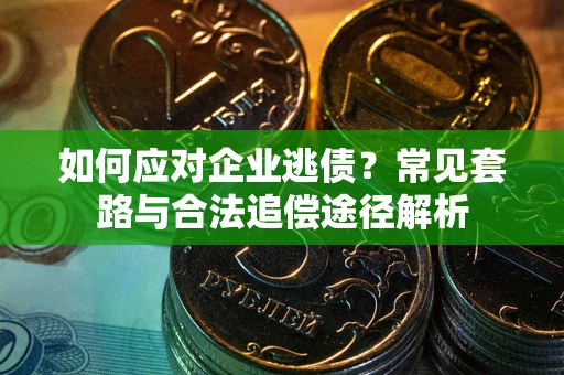 济南如何应对企业逃债？常见套路与合法追偿途径解析